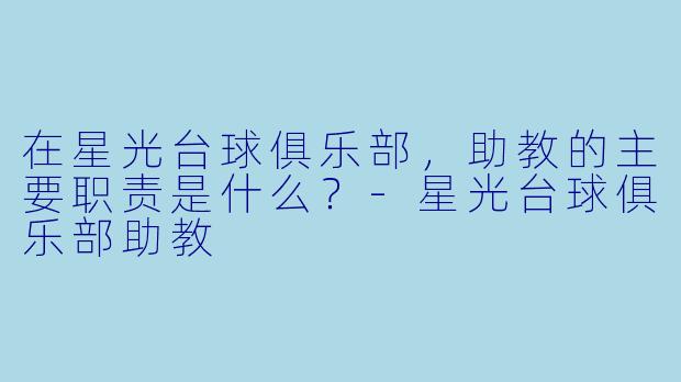 在星光台球俱乐部,助教的主要职责是什么?-星光台球俱乐部助教