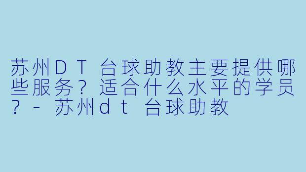 苏州DT台球助教主要提供哪些服务？适合什么水平的学员？-苏州dt台球助教