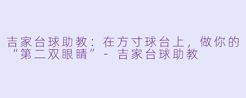 吉家台球助教：在方寸球台上，做你的“第二双眼睛”-吉家台球助教