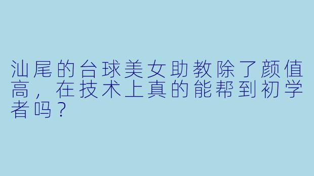 汕尾的台球美女助教除了颜值高,在技术上真的能帮到初学者吗?