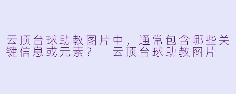 云顶台球助教图片中,通常包含哪些关键信息或元素?-云顶台球助教图片
