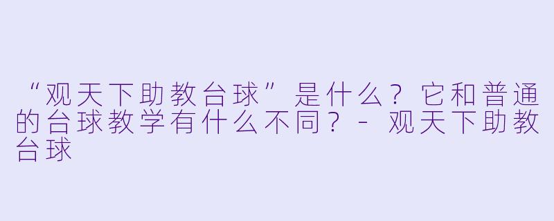 “观天下助教台球”是什么?它和普通的台球教学有什么不同?-观天下助教台球