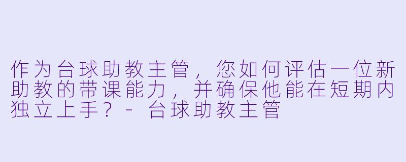 作为台球助教主管,您如何评估一位新助教的带课能力,并确保他能在短期内独立上手?-台球助教主管
