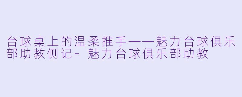 台球桌上的温柔推手——魅力台球俱乐部助教侧记-魅力台球俱乐部助教