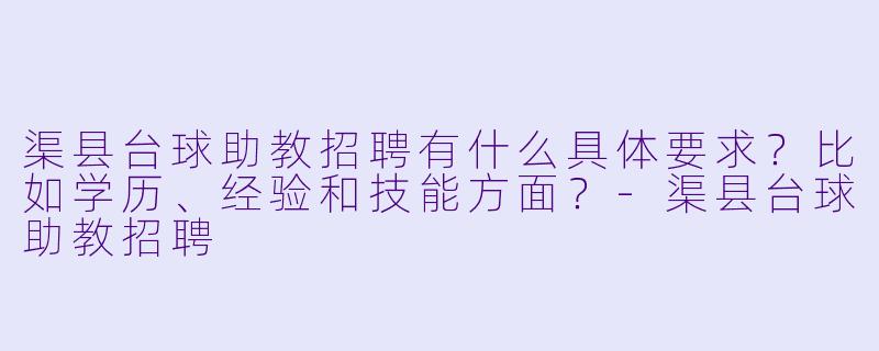 渠县台球助教招聘有什么具体要求？比如学历、经验和技能方面？