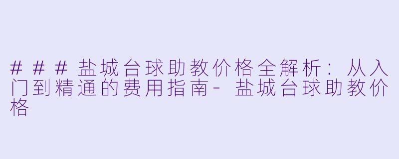 ###盐城台球助教价格全解析:从入门到精通的费用指南-盐城台球助教价格