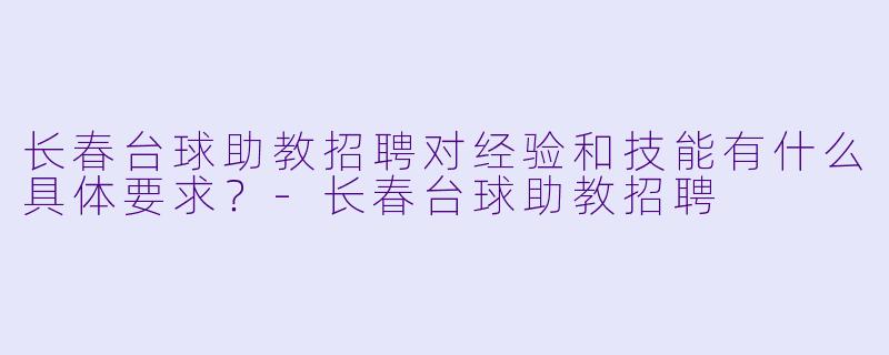 长春台球助教招聘对经验和技能有什么具体要求？