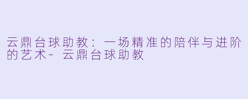 云鼎台球助教：一场精准的陪伴与进阶的艺术-云鼎台球助教