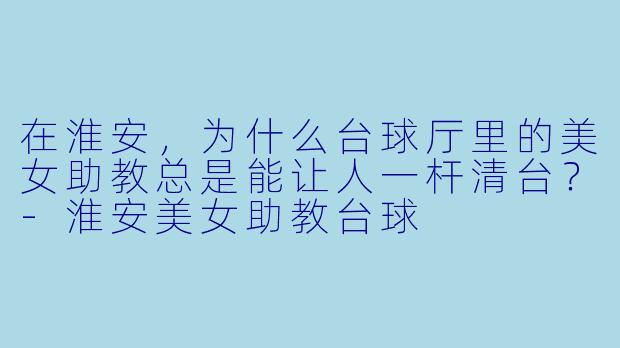 在淮安，为什么台球厅里的美女助教总是能让人一杆清台？-淮安美女助教台球