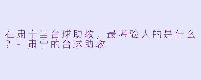 在肃宁当台球助教，最考验人的是什么？-肃宁的台球助教