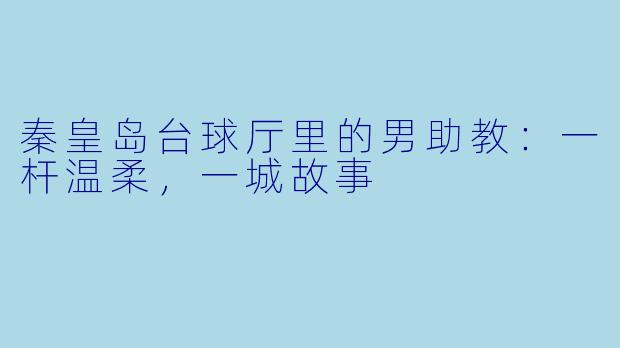 秦皇岛台球厅里的男助教:一杆温柔,一城故事