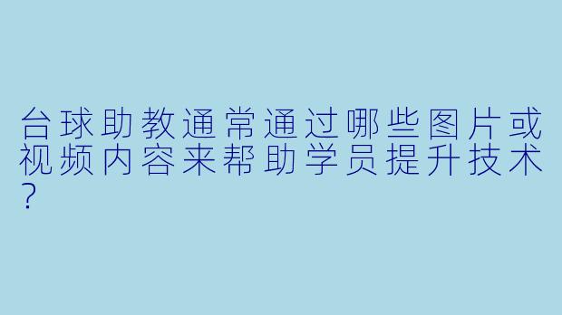 台球助教通常通过哪些图片或视频内容来帮助学员提升技术？