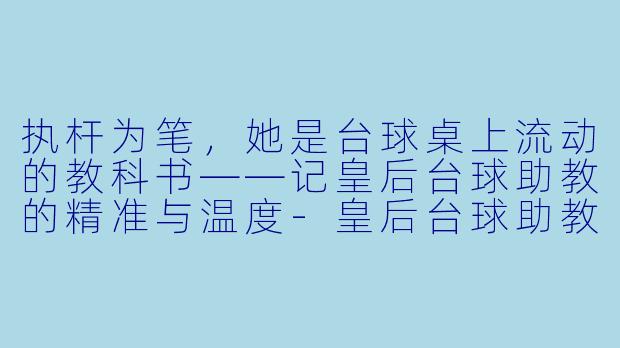 执杆为笔,她是台球桌上流动的教科书——记皇后台球助教的精准与温度-皇后台球助教