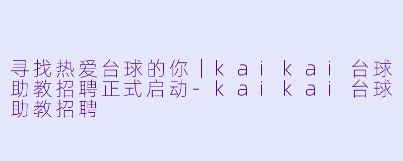 寻找热爱台球的你|kaikai台球助教招聘正式启动-kaikai台球助教招聘