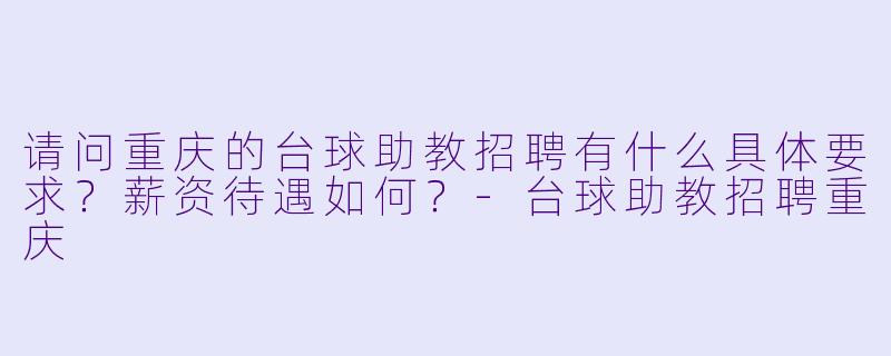 请问重庆的台球助教招聘有什么具体要求?薪资待遇如何?-台球助教招聘重庆
