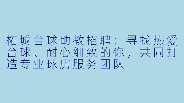柘城台球助教招聘:寻找热爱台球、耐心细致的你,共同打造专业球房服务团队