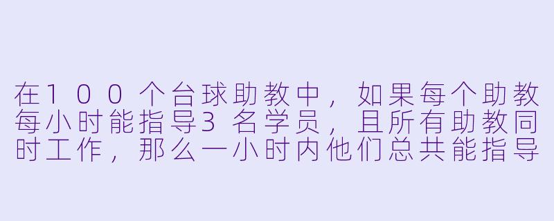 在100个台球助教中，如果每个助教每小时能指导3名学员，且所有助教同时工作，那么一小时内他们总共能指导多少名学员？-100个台球助教