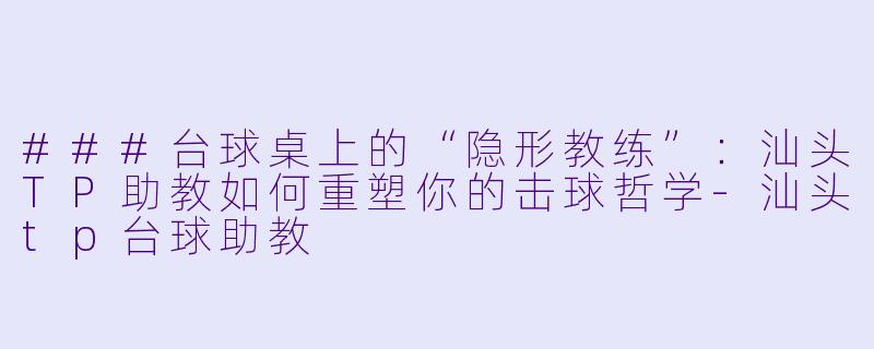 ###台球桌上的“隐形教练”:汕头TP助教如何重塑你的击球哲学-汕头tp台球助教