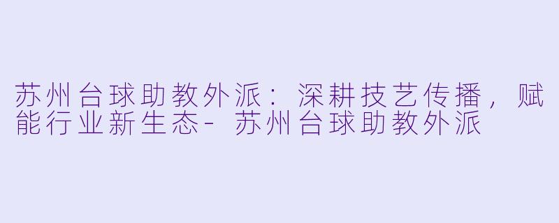 苏州台球助教外派:深耕技艺传播,赋能行业新生态-苏州台球助教外派
