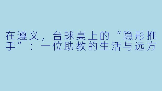 在遵义,台球桌上的“隐形推手”:一位助教的生活与远方