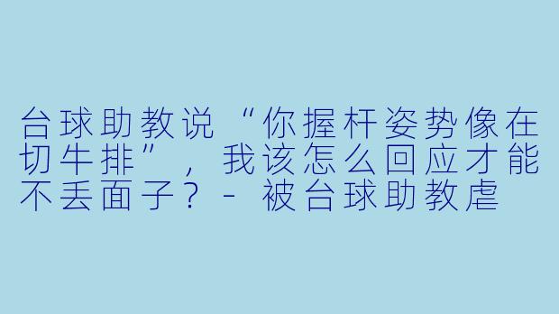 台球助教说“你握杆姿势像在切牛排”，我该怎么回应才能不丢面子？-被台球助教虐