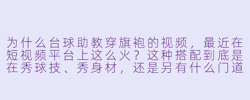 为什么台球助教穿旗袍的视频,最近在短视频平台上这么火?这种搭配到底是在秀球技、秀身材,还是另有什么门道?-台球助教旗袍视频