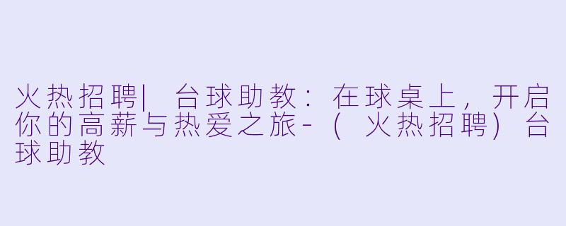 火热招聘|台球助教:在球桌上,开启你的高薪与热爱之旅-(火热招聘)台球助教