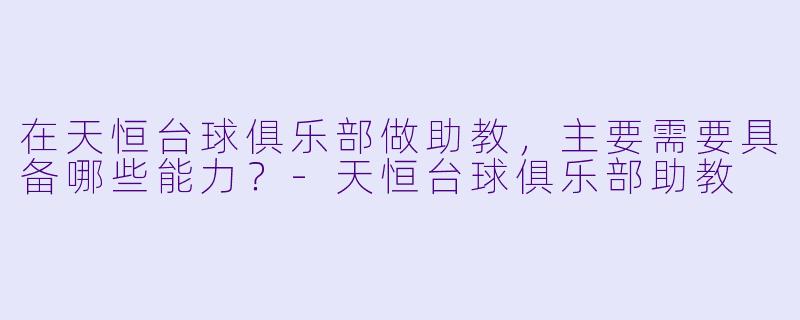 在天恒台球俱乐部做助教,主要需要具备哪些能力?-天恒台球俱乐部助教