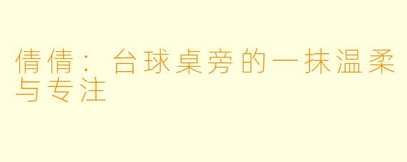 倩倩:台球桌旁的一抹温柔与专注