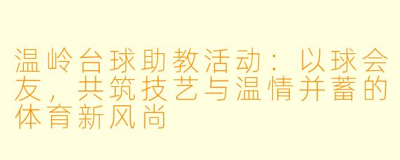 温岭台球助教活动:以球会友,共筑技艺与温情并蓄的体育新风尚