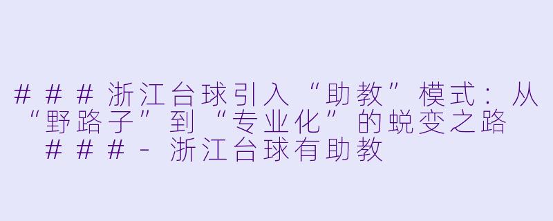 ###浙江台球引入“助教”模式:从“野路子”到“专业化”的蜕变之路
###-浙江台球有助教