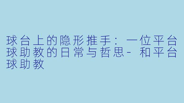 球台上的隐形推手：一位平台球助教的日常与哲思-和平台球助教