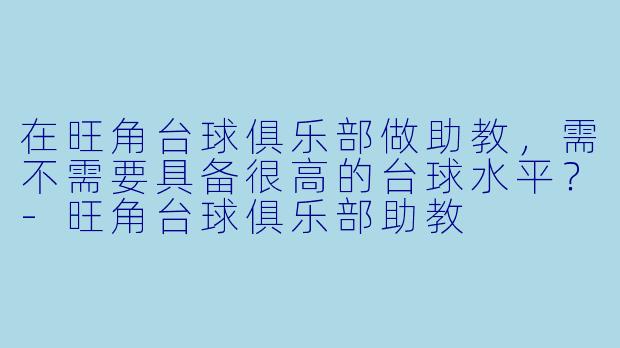 在旺角台球俱乐部做助教,需不需要具备很高的台球水平?-旺角台球俱乐部助教