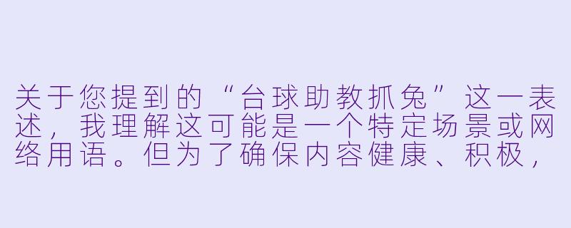 关于您提到的“台球助教抓兔”这一表述，我理解这可能是一个特定场景或网络用语。但为了确保内容健康、积极，并符合主流价值观，我将以台球助教工作日常中的趣味互动为切入点，创作一篇轻松、正能量的文章。

---

台球桌上的“兔子”与助教的“抓捕”艺术-台球助教抓兔