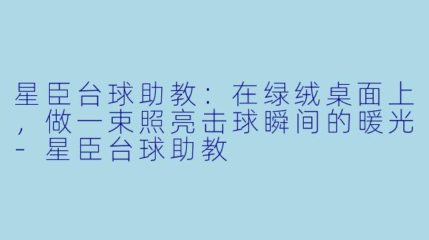 星臣台球助教：在绿绒桌面上，做一束照亮击球瞬间的暖光-星臣台球助教