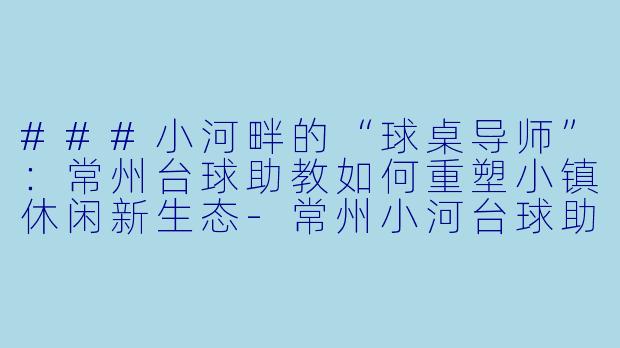 ###小河畔的“球桌导师”：常州台球助教如何重塑小镇休闲新生态-常州小河台球助教