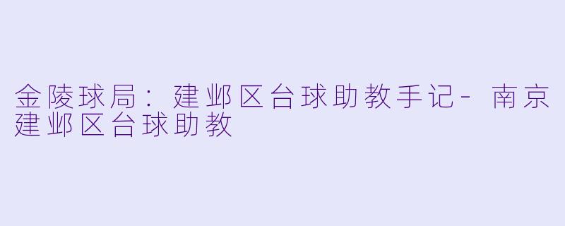 金陵球局:建邺区台球助教手记-南京建邺区台球助教