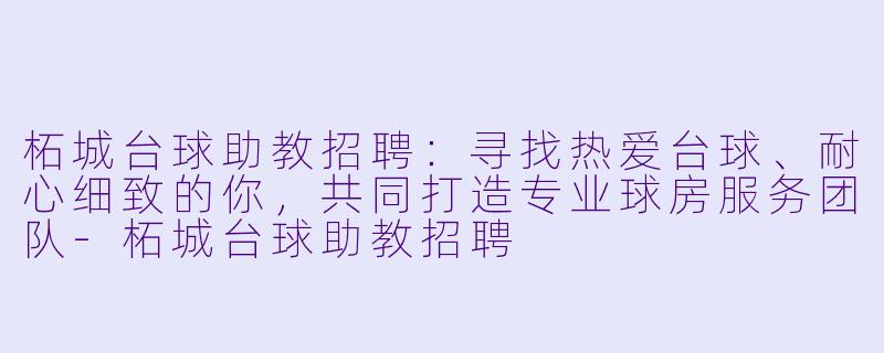 柘城台球助教招聘:寻找热爱台球、耐心细致的你,共同打造专业球房服务团队-柘城台球助教招聘