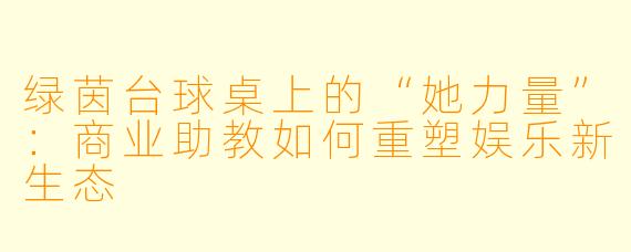 绿茵台球桌上的“她力量”：商业助教如何重塑娱乐新生态