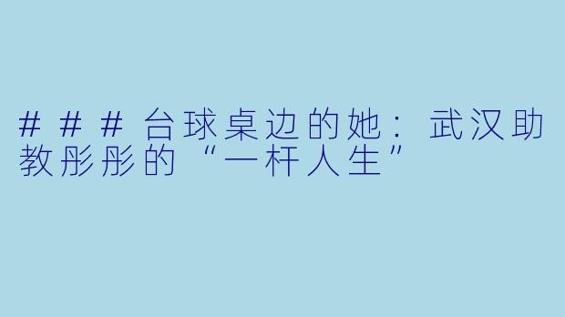 ###台球桌边的她:武汉助教彤彤的“一杆人生”