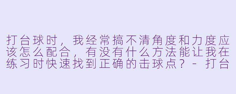 打台球时,我经常搞不清角度和力度应该怎么配合,有没有什么方法能让我在练习时快速找到正确的击球点?-打台球助教软件