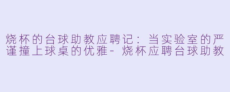 烧杯的台球助教应聘记：当实验室的严谨撞上球桌的优雅