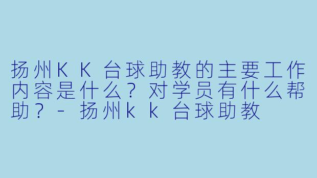 扬州KK台球助教的主要工作内容是什么?对学员有什么帮助?-扬州kk台球助教