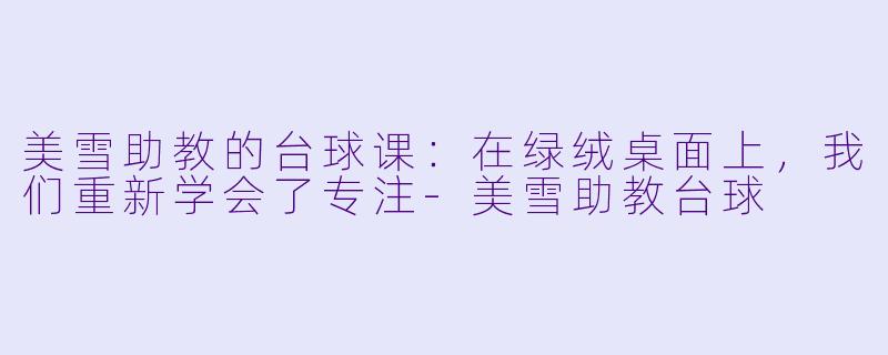 美雪助教的台球课：在绿绒桌面上，我们重新学会了专注-美雪助教台球