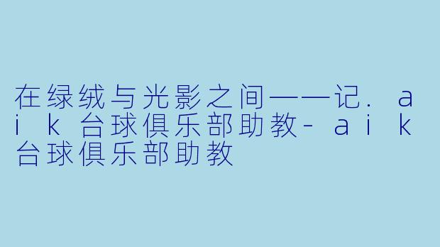 在绿绒与光影之间——记.aik台球俱乐部助教-aik台球俱乐部助教