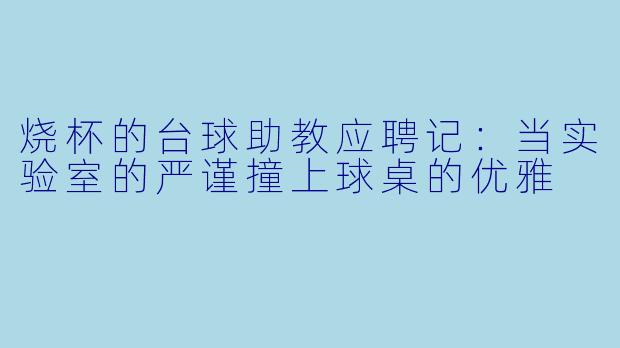 烧杯的台球助教应聘记：当实验室的严谨撞上球桌的优雅