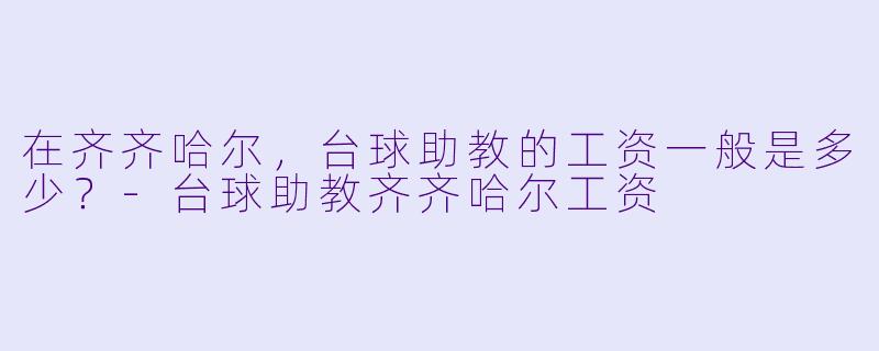 在齐齐哈尔,台球助教的工资一般是多少?-台球助教齐齐哈尔工资