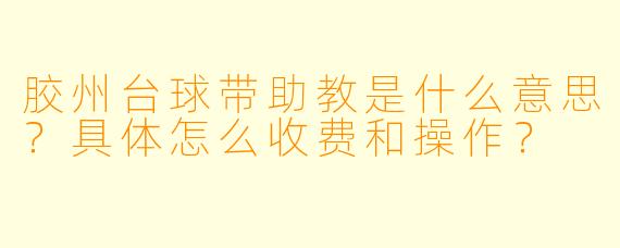 胶州台球带助教是什么意思?具体怎么收费和操作?