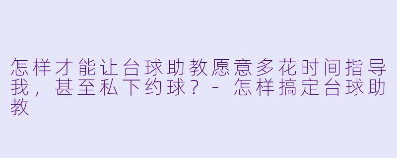 怎样才能让台球助教愿意多花时间指导我，甚至私下约球？