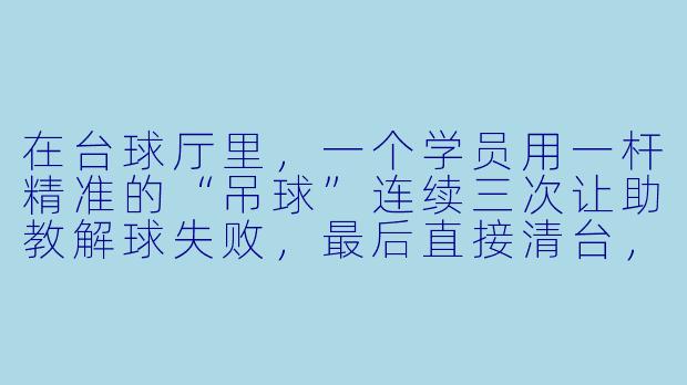 在台球厅里,一个学员用一杆精准的“吊球”连续三次让助教解球失败,最后直接清台,助教全程黑脸。你怎么看这种行为?-台球吊打助教的人